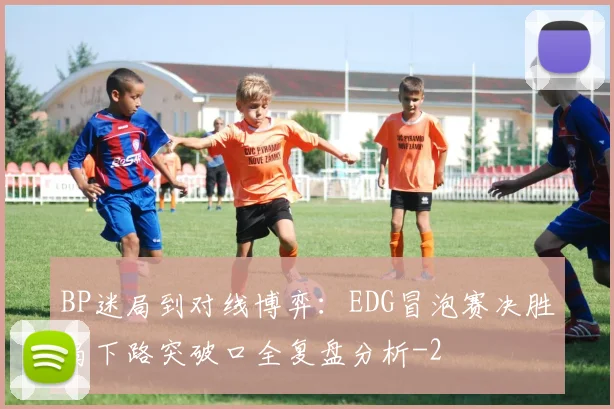 BP迷局到对线博弈：EDG冒泡赛决胜局下路突破口全复盘分析