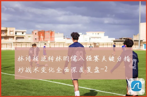 林诗栋逆转林昀儒八强赛关键分精妙战术变化全面深度复盘