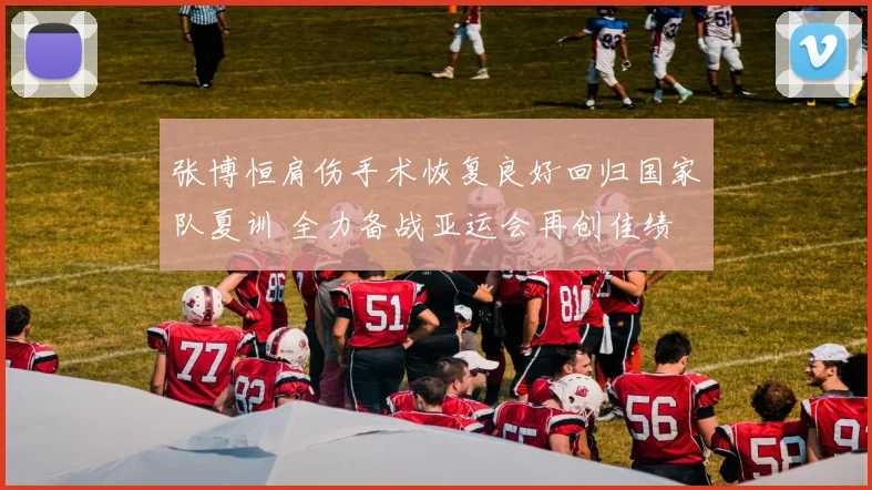 张博恒肩伤手术恢复良好回归国家队夏训 全力备战亚运会再创佳绩