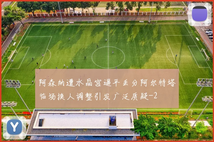 阿森纳遭水晶宫逼平丢分阿尔特塔临场换人调整引发广泛质疑