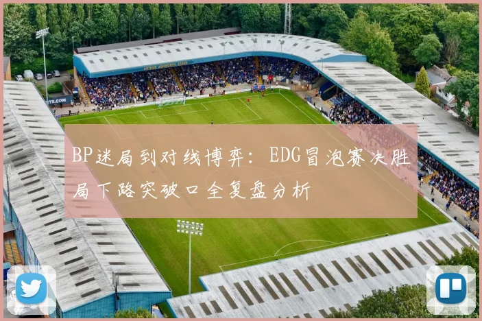 BP迷局到对线博弈：EDG冒泡赛决胜局下路突破口全复盘分析