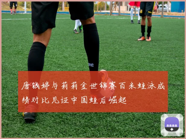 唐钱婷与莉莉金世锦赛百米蛙泳成绩对比见证中国蛙后崛起