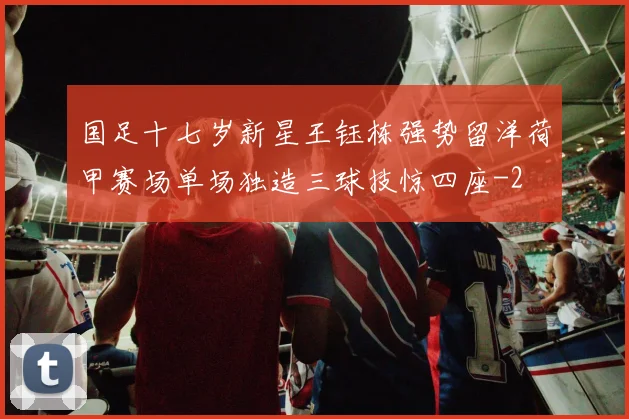 国足十七岁新星王钰栋强势留洋荷甲赛场单场独造三球技惊四座