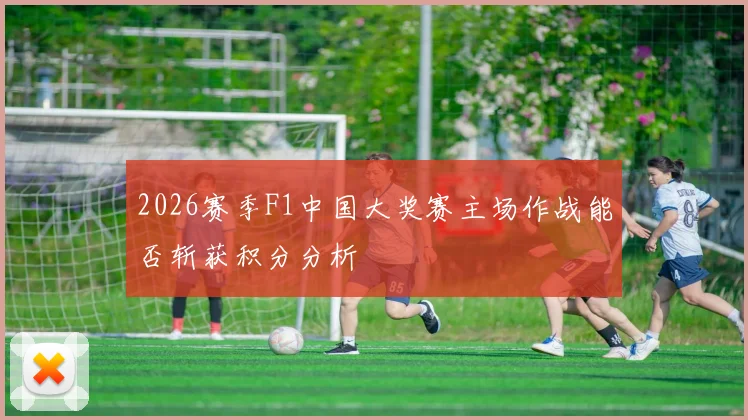 2026赛季F1中国大奖赛主场作战能否斩获积分分析