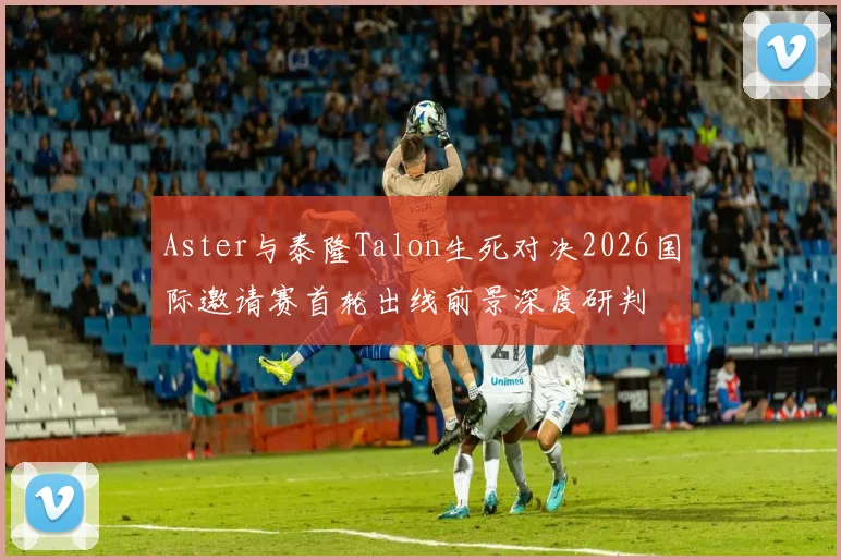 Aster与泰隆Talon生死对决2026国际邀请赛首轮出线前景深度研判