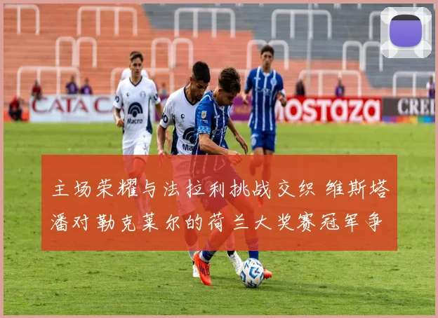 主场荣耀与法拉利挑战交织 维斯塔潘对勒克莱尔的荷兰大奖赛冠军争夺深度分析