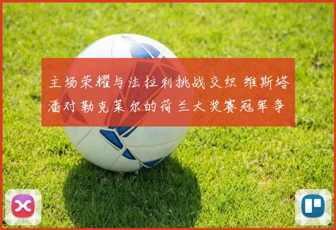 主场荣耀与法拉利挑战交织 维斯塔潘对勒克莱尔的荷兰大奖赛冠军争夺深度分析