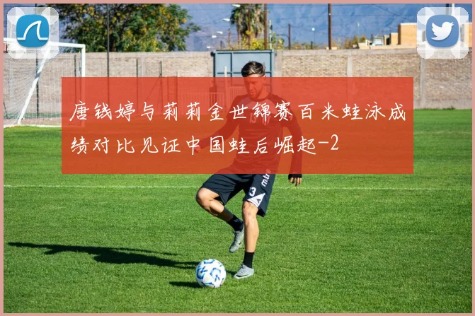 唐钱婷与莉莉金世锦赛百米蛙泳成绩对比见证中国蛙后崛起