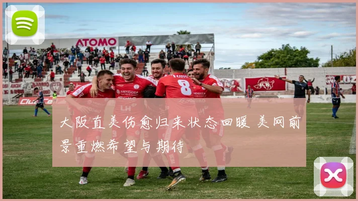 大阪直美伤愈归来状态回暖 美网前景重燃希望与期待