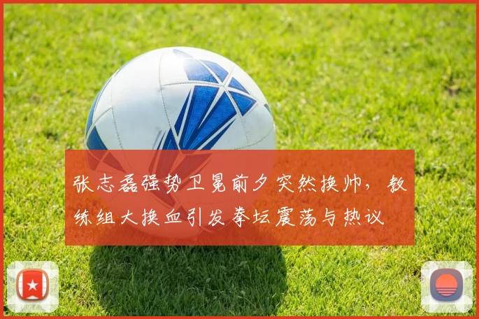 张志磊强势卫冕前夕突然换帅，教练组大换血引发拳坛震荡与热议