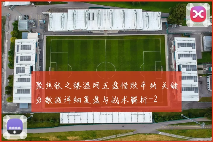 聚焦张之臻温网五盘惜败辛纳 关键分数据详细复盘与战术解析