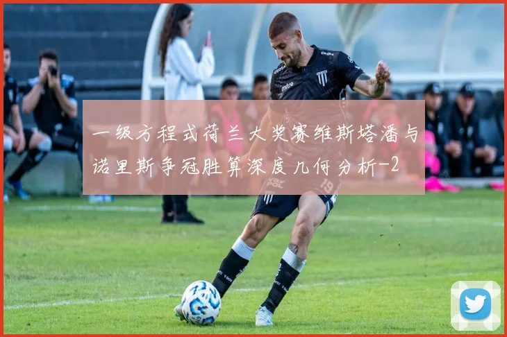 一级方程式荷兰大奖赛维斯塔潘与诺里斯争冠胜算深度几何分析