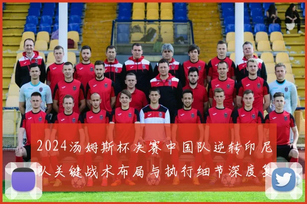 2024汤姆斯杯决赛中国队逆转印尼队关键战术布局与执行细节深度复盘